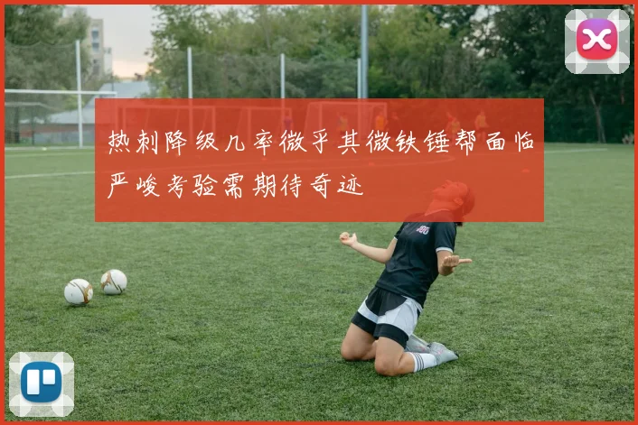 热刺降级几率微乎其微铁锤帮面临严峻考验需期待奇迹