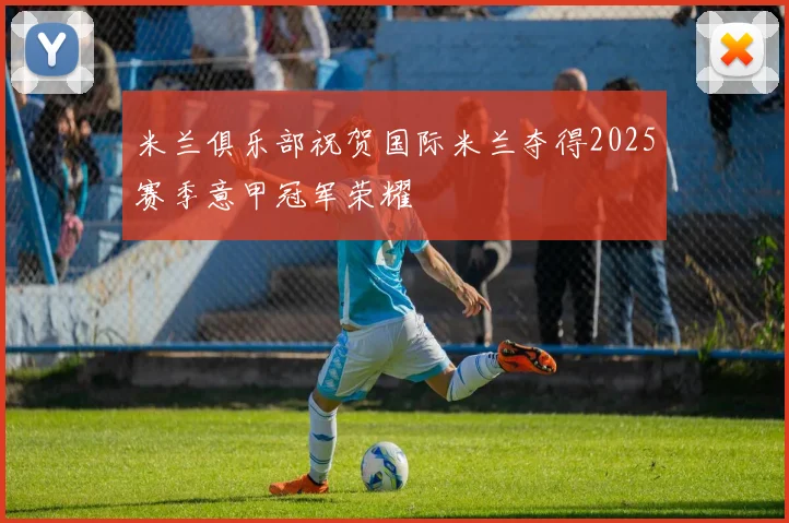 米兰俱乐部祝贺国际米兰夺得2025赛季意甲冠军荣耀