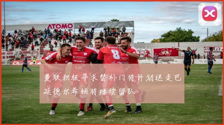 曼联积极寻求替补门将计划送走巴延德尔希顿将继续留队