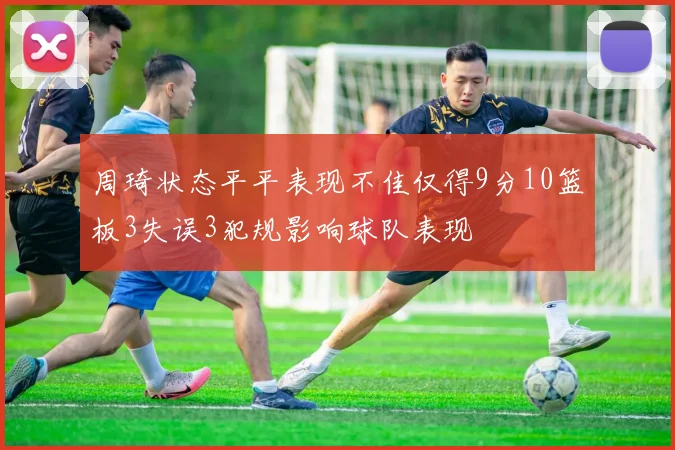 周琦状态平平表现不佳仅得9分10篮板3失误3犯规影响球队表现