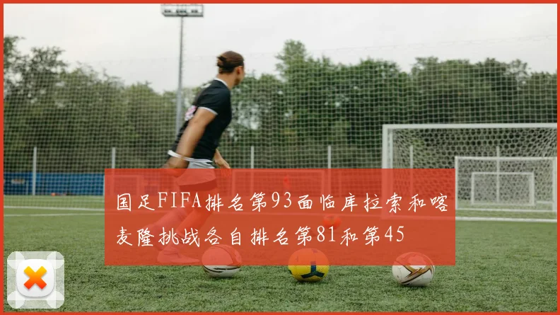 国足FIFA排名第93面临库拉索和喀麦隆挑战各自排名第81和第45