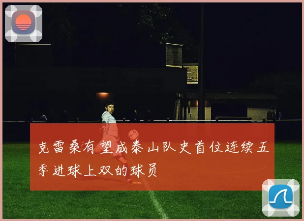 克雷桑有望成泰山队史首位连续五季进球上双的球员