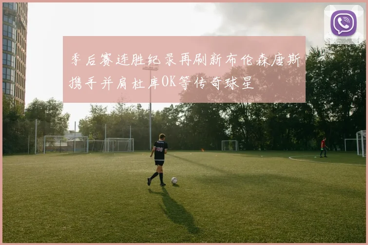 季后赛连胜纪录再刷新布伦森唐斯携手并肩杜库OK等传奇球星