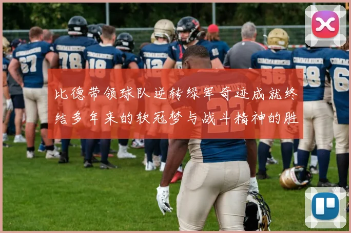 比德带领球队逆转绿军奇迹成就终结多年来的软冠梦与战斗精神的胜利