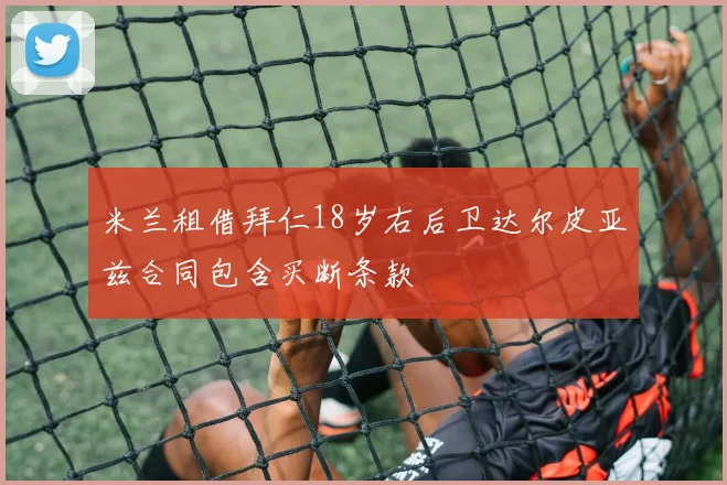 米兰租借拜仁18岁右后卫达尔皮亚兹合同包含买断条款