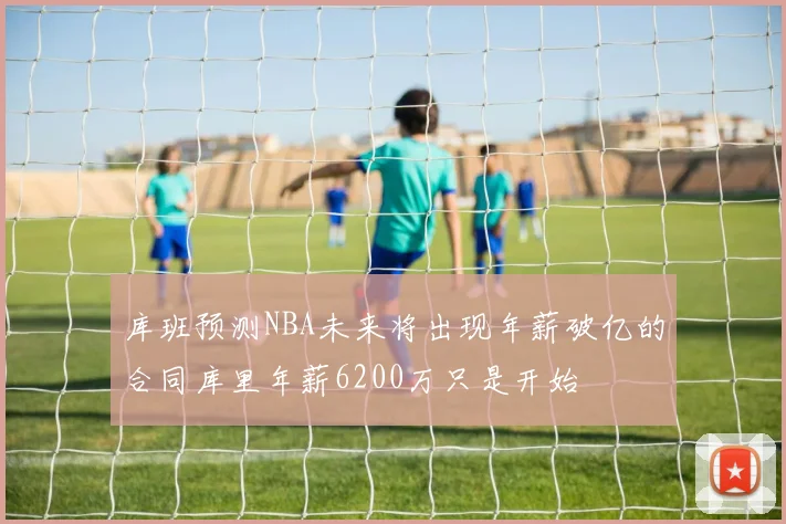 库班预测NBA未来将出现年薪破亿的合同库里年薪6200万只是开始