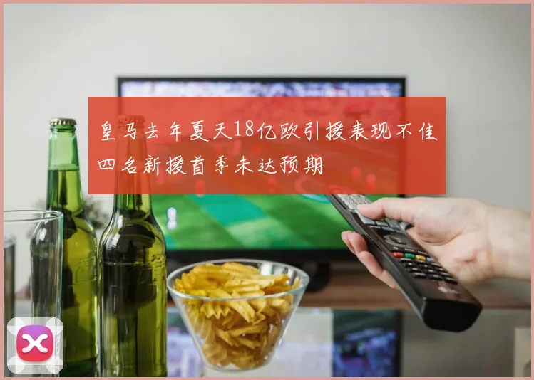 皇马去年夏天18亿欧引援表现不佳四名新援首季未达预期