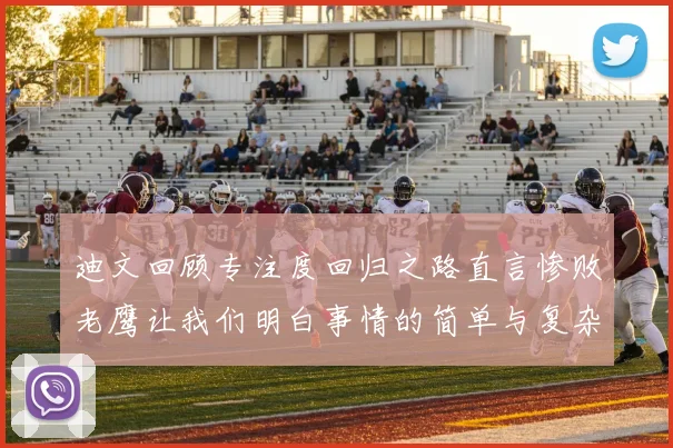 迪文回顾专注度回归之路直言惨败老鹰让我们明白事情的简单与复杂