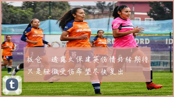 板仓滉透露久保建英伤情好转期待只是轻微受伤希望尽快复出