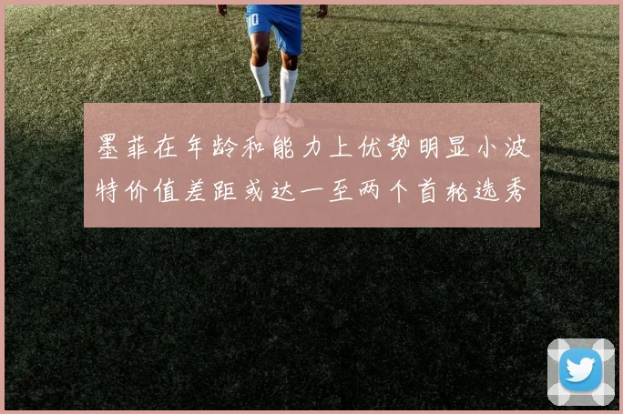 墨菲在年龄和能力上优势明显小波特价值差距或达一至两个首轮选秀权