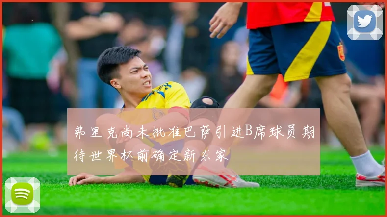 弗里克尚未批准巴萨引进B席球员期待世界杯前确定新东家
