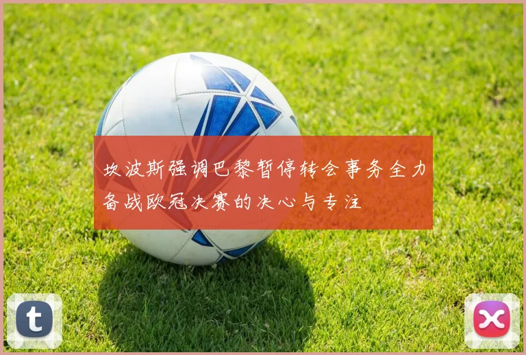 坎波斯强调巴黎暂停转会事务全力备战欧冠决赛的决心与专注