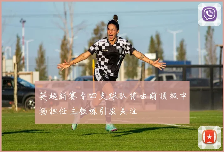 英超新赛季四支球队将由前顶级中场担任主教练引发关注