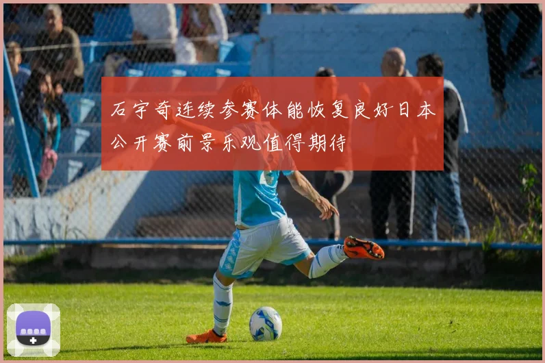 石宇奇连续参赛体能恢复良好日本公开赛前景乐观值得期待